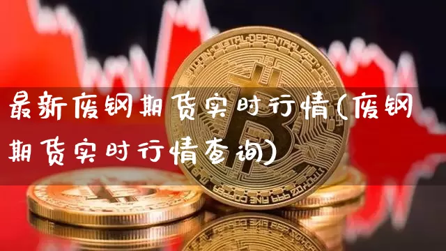 最新废钢期货实时行情(废钢期货实时行情查询)_https://www.erdeww.com_期货_第1张