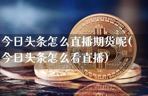今日头条怎么直播期货呢(今日头条怎么看直播)_https://www.erdeww.com_期货知识_第1张