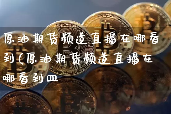 原油期货频道直播在哪看到(原油期货频道直播在哪看到皿_https://www.erdeww.com_期货行情_第1张