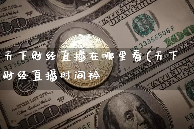 天下财经直播在哪里看(天下财经直播时间衿_https://www.erdeww.com_期货_第1张