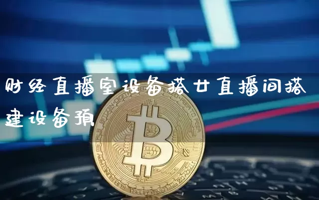 财经直播室设备搭廿直播间搭建设备预箿_https://www.erdeww.com_期货行情_第1张