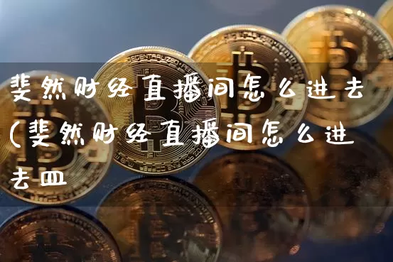 斐然财经直播间怎么进去(斐然财经直播间怎么进去皿_https://www.erdeww.com_期货_第1张