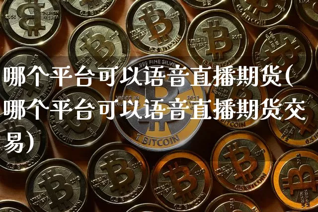 哪个平台可以语音直播期货(哪个平台可以语音直播期货交易)_https://www.erdeww.com_期货_第1张