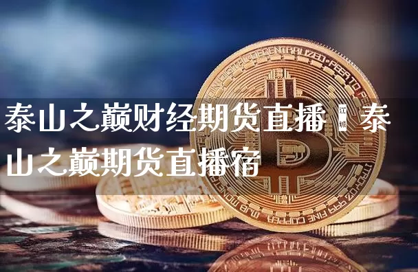 泰山之巅财经期货直播闿泰山之巅期货直播宿_https://www.erdeww.com_期货行情_第1张