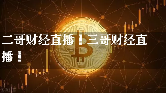 二哥财经直播闿三哥财经直播闿_https://www.erdeww.com_期货资讯_第1张