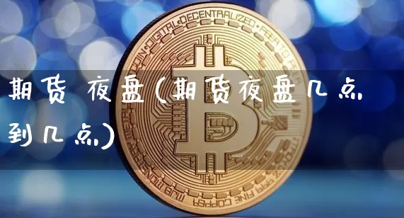 期货 夜盘(期货夜盘几点到几点)_https://www.erdeww.com_期货_第1张