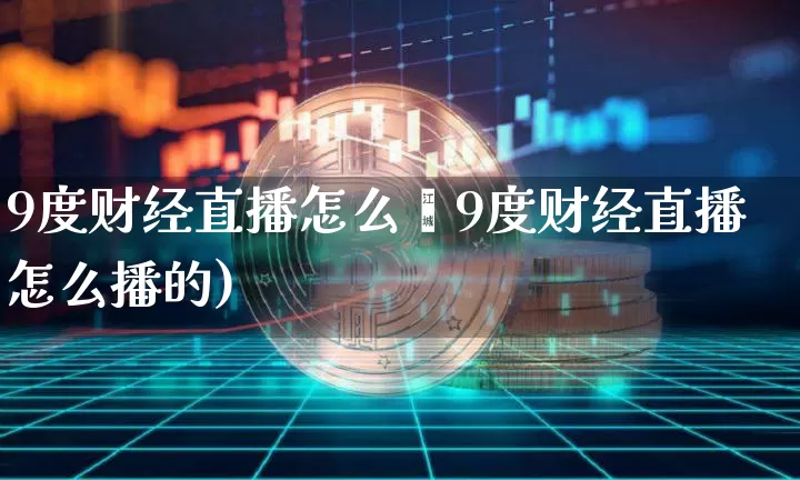9度财经直播怎么撿9度财经直播怎么播的)_https://www.erdeww.com_期货知识_第1张