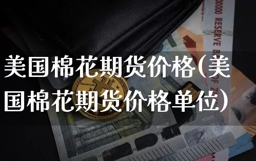 美国棉花期货价格(美国棉花期货价格单位)_https://www.erdeww.com_期货资讯_第1张