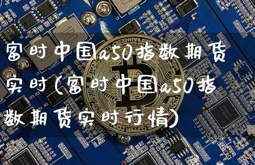 富时中国a50指数期货实时(富时中国a50指数期货实时行情)_https://www.erdeww.com_期货知识_第1张