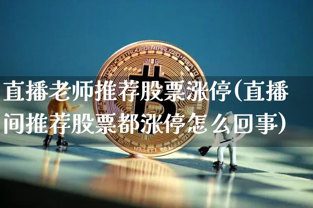 直播老师推荐股票涨停(直播间推荐股票都涨停怎么回事)_https://www.erdeww.com_期货走势_第1张
