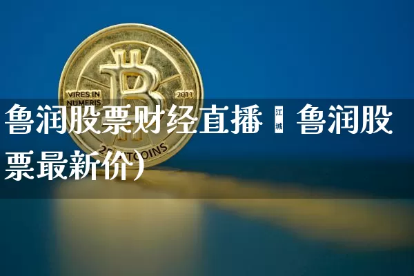 鲁润股票财经直播闿鲁润股票最新价)_https://www.erdeww.com_期货行情_第1张