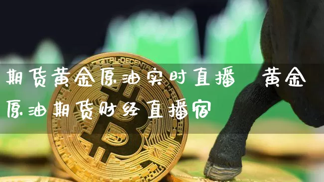 期货黄金原油实时直播闿黄金原油期货财经直播宿_https://www.erdeww.com_期货资讯_第1张