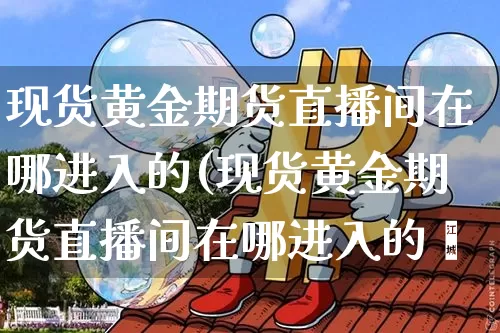 现货黄金期货直播间在哪进入的(现货黄金期货直播间在哪进入的啿_https://www.erdeww.com_期货行情_第1张