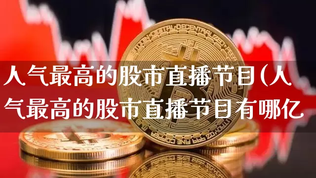 人气最高的股市直播节目(人气最高的股市直播节目有哪亿_https://www.erdeww.com_期货知识_第1张