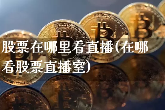 股票在哪里看直播(在哪看股票直播室)_https://www.erdeww.com_期货资讯_第1张