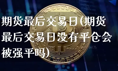 期货最后交易日(期货最后交易日没有平仓会被强平吗)_https://www.erdeww.com_期货行情_第1张