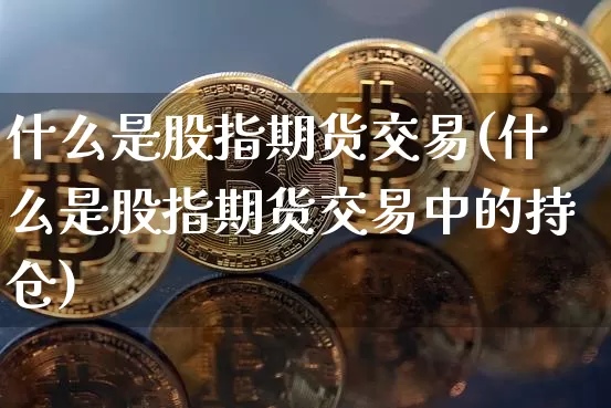 什么是股指期货交易(什么是股指期货交易中的持仓)_https://www.erdeww.com_期货资讯_第1张