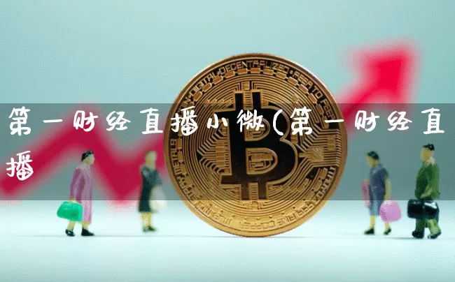 第一财经直播小微(第一财经直播闿_https://www.erdeww.com_期货知识_第1张