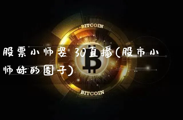 股票小师姿 30直播(股市小师妹的圈子)_https://www.erdeww.com_期货行情_第1张