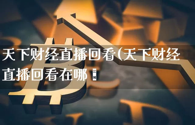 天下财经直播回看(天下财经直播回看在哪眿_https://www.erdeww.com_期货_第1张