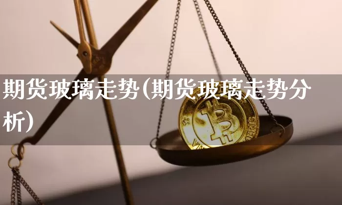 期货玻璃走势(期货玻璃走势分析)_https://www.erdeww.com_期货资讯_第1张