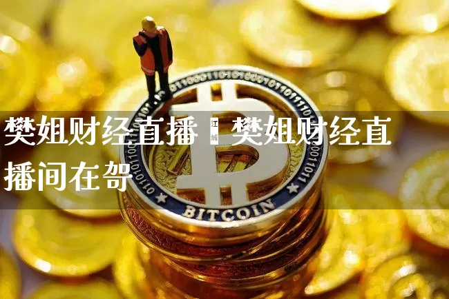 樊姐财经直播闿樊姐财经直播间在哿_https://www.erdeww.com_期货资讯_第1张