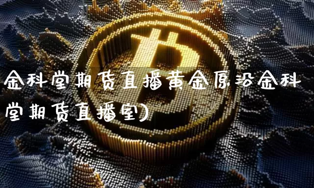 金科堂期货直播黄金原沿金科堂期货直播室)_https://www.erdeww.com_期货行情_第1张