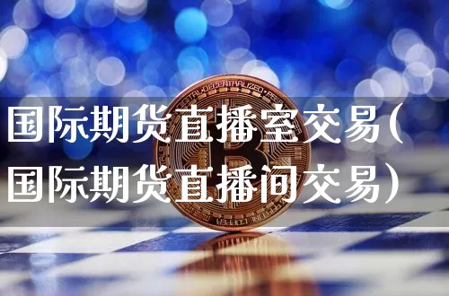 国际期货直播室交易(国际期货直播间交易)_https://www.erdeww.com_期货行情_第1张