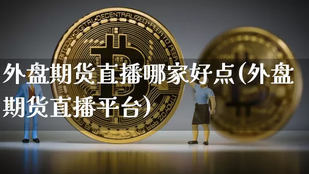 外盘期货直播哪家好点(外盘期货直播平台)_https://www.erdeww.com_期货知识_第1张