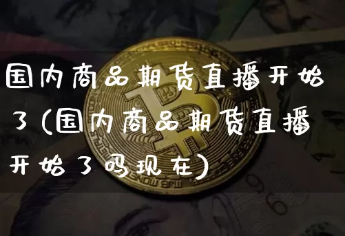 国内商品期货直播开始了(国内商品期货直播开始了吗现在)_https://www.erdeww.com_期货走势_第1张