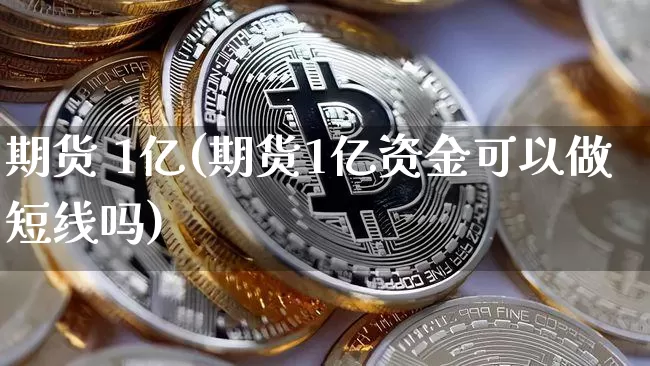 期货 1亿(期货1亿资金可以做短线吗)_https://www.erdeww.com_期货知识_第1张