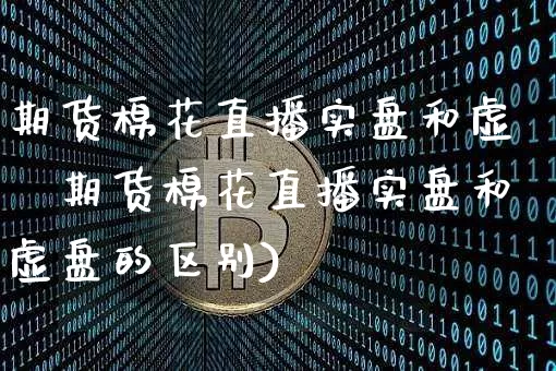 期货棉花直播实盘和虚盿期货棉花直播实盘和虚盘的区别)_https://www.erdeww.com_期货知识_第1张