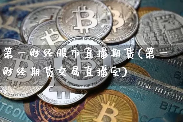 第一财经股市直播期货(第一财经期货交易直播室)_https://www.erdeww.com_期货_第1张