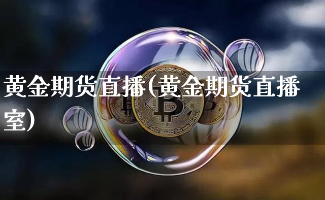 黄金期货直播(黄金期货直播室)_https://www.erdeww.com_期货资讯_第1张