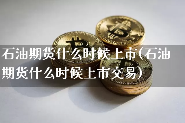 石油期货什么时候上市(石油期货什么时候上市交易)_https://www.erdeww.com_期货资讯_第1张
