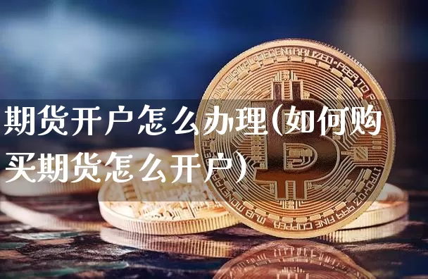 期货开户怎么办理(如何购买期货怎么开户)_https://www.erdeww.com_期货知识_第1张