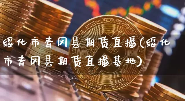 绥化市青冈县期货直播(绥化市青冈县期货直播基地)_https://www.erdeww.com_期货知识_第1张