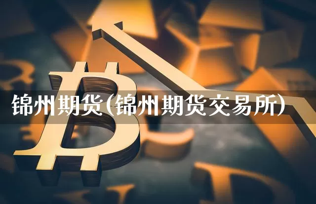 锦州期货(锦州期货交易所)_https://www.erdeww.com_期货知识_第1张
