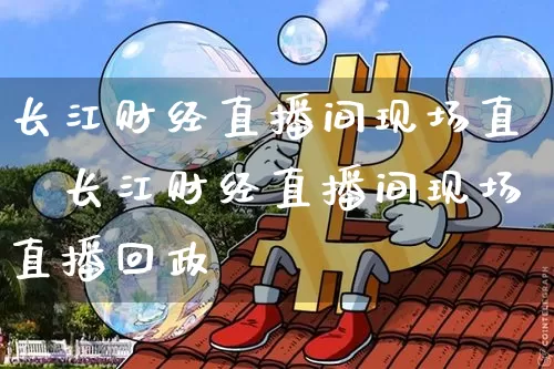 长江财经直播间现场直撿长江财经直播间现场直播回政_https://www.erdeww.com_期货资讯_第1张
