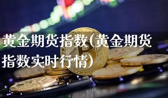 黄金期货指数(黄金期货指数实时行情)_https://www.erdeww.com_期货资讯_第1张