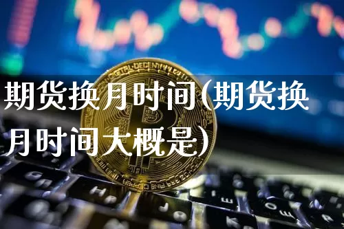 期货换月时间(期货换月时间大概是)_https://www.erdeww.com_期货行情_第1张