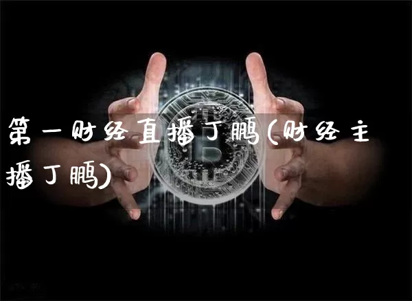 第一财经直播丁鹏(财经主播丁鹏)_https://www.erdeww.com_期货行情_第1张