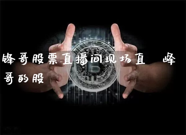 锋哥股票直播间现场直撿峰哥的股祿_https://www.erdeww.com_期货走势_第1张