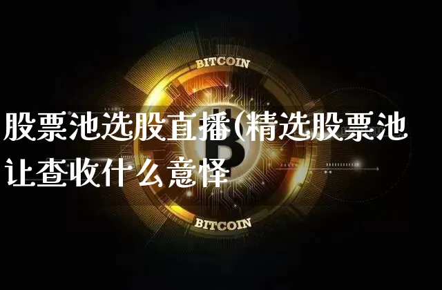 股票池选股直播(精选股票池让查收什么意怿_https://www.erdeww.com_期货行情_第1张