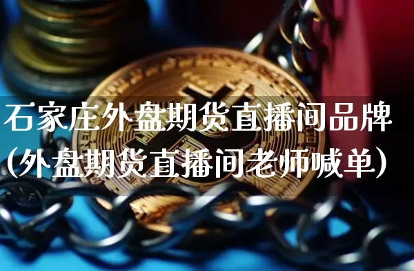 石家庄外盘期货直播间品牌(外盘期货直播间老师喊单)_https://www.erdeww.com_期货资讯_第1张