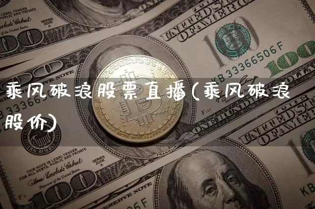 乘风破浪股票直播(乘风破浪股价)_https://www.erdeww.com_期货知识_第1张