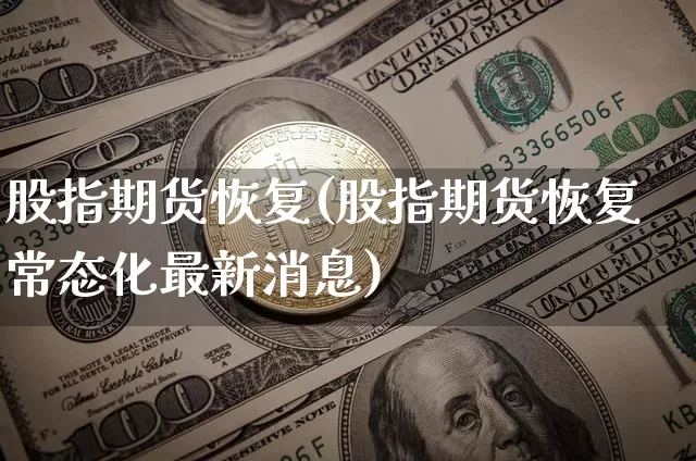 股指期货恢复(股指期货恢复常态化最新消息)_https://www.erdeww.com_期货资讯_第1张