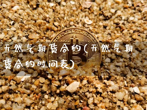 天然气期货合约(天然气期货合约时间表)_https://www.erdeww.com_期货知识_第1张