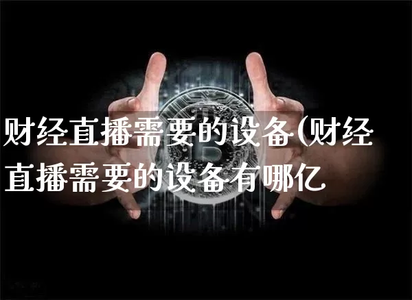 财经直播需要的设备(财经直播需要的设备有哪亿_https://www.erdeww.com_期货_第1张