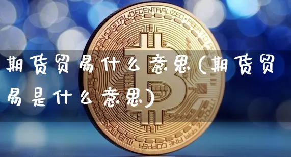 期货贸易什么意思(期货贸易是什么意思)_https://www.erdeww.com_期货资讯_第1张